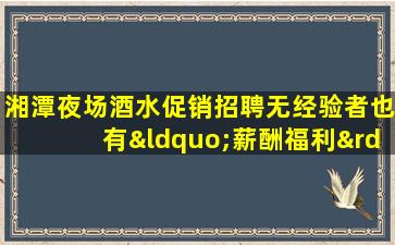 湘潭夜场酒水促销招聘无经验者也有“薪酬福利”